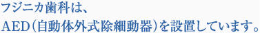 フジニカ歯科は、AED（自動体外式除細動器）を設置しています。