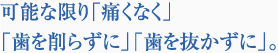 可能な限り「痛くなく」「歯を削らずに」「歯を抜かずに」。