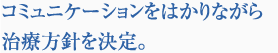 コミュニケーションをはかりながら治療方針を決定。