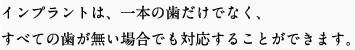 インプラントは、一本の歯だけでなく、すべての歯が無い場合でも対応することができます。