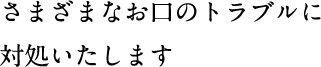 さまざまなお口のトラブルに対処いたします