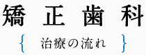 矯正歯科- 治療の流れ -