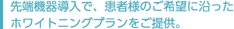 先端機器導入で、患者様のご希望に沿ったホワイトニングプランをご提供。