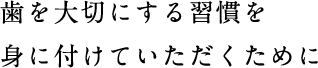 歯を大切にする習慣を身に付けていただくために